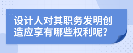 设计人对其职务发明创造应享有哪些权利呢?