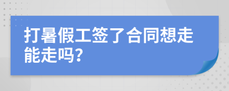 打暑假工签了合同想走能走吗？