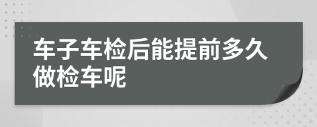 车子车检后能提前多久做检车呢