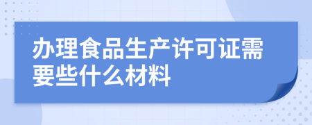办理食品生产许可证需要些什么材料