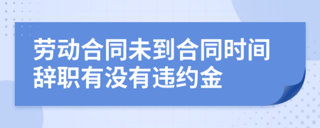 劳动合同未到合同时间辞职有没有违约金