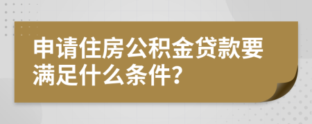 申请住房公积金贷款要满足什么条件？