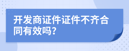 开发商证件证件不齐合同有效吗？