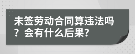 未签劳动合同算违法吗？会有什么后果？