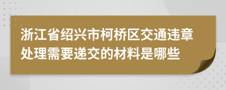 浙江省绍兴市柯桥区交通违章处理需要递交的材料是哪些