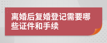 离婚后复婚登记需要哪些证件和手续