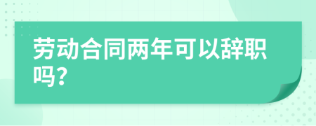 劳动合同两年可以辞职吗？