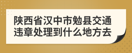 陕西省汉中市勉县交通违章处理到什么地方去