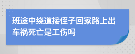 班途中绕道接侄子回家路上出车祸死亡是工伤吗