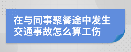 在与同事聚餐途中发生交通事故怎么算工伤