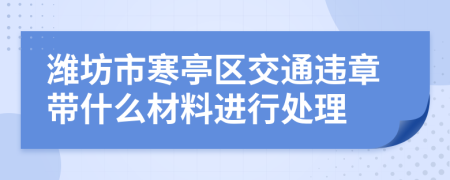 潍坊市寒亭区交通违章带什么材料进行处理