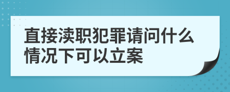 直接渎职犯罪请问什么情况下可以立案