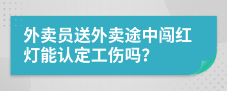 外卖员送外卖途中闯红灯能认定工伤吗？