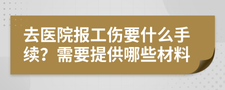 去医院报工伤要什么手续？需要提供哪些材料