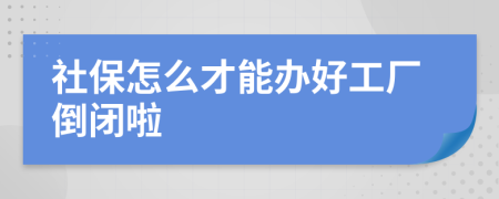 社保怎么才能办好工厂倒闭啦