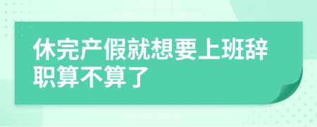 休完产假就想要上班辞职算不算了