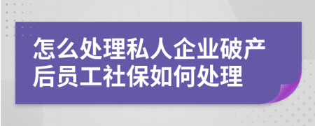 怎么处理私人企业破产后员工社保如何处理