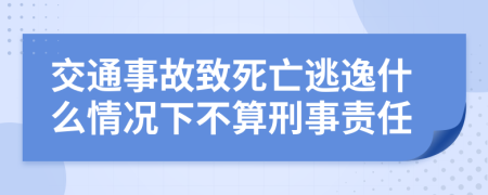 交通事故致死亡逃逸什么情况下不算刑事责任