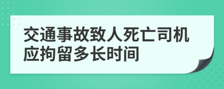 交通事故致人死亡司机应拘留多长时间