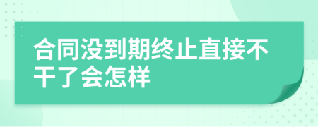 合同没到期终止直接不干了会怎样