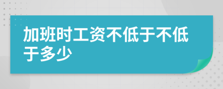 加班时工资不低于不低于多少