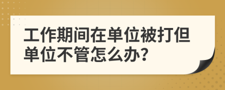 工作期间在单位被打但单位不管怎么办？