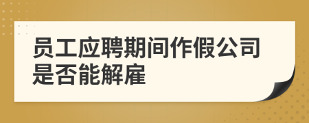 员工应聘期间作假公司是否能解雇