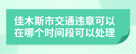 佳木斯市交通违章可以在哪个时间段可以处理