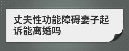 丈夫性功能障碍妻子起诉能离婚吗