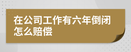 在公司工作有六年倒闭怎么赔偿