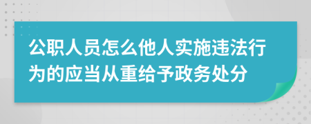 公职人员怎么他人实施违法行为的应当从重给予政务处分