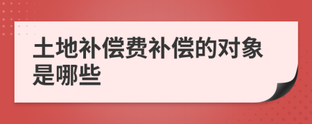 土地补偿费补偿的对象是哪些