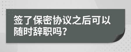 签了保密协议之后可以随时辞职吗？