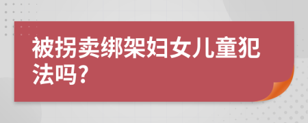 被拐卖绑架妇女儿童犯法吗?