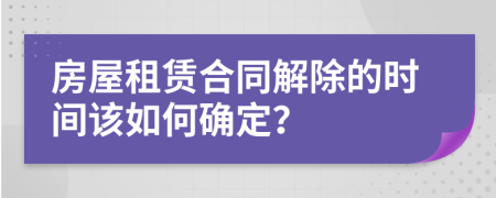 房屋租赁合同解除的时间该如何确定？
