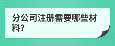 分公司注册需要哪些材料？