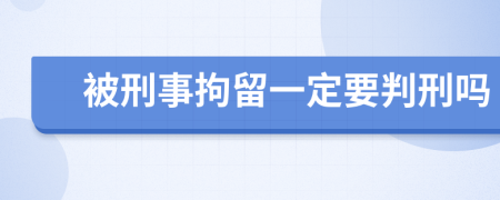 被刑事拘留一定要判刑吗