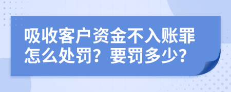 吸收客户资金不入账罪怎么处罚？要罚多少？