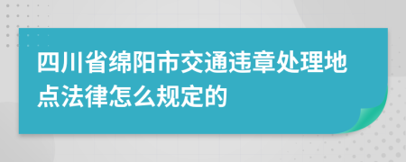 四川省绵阳市交通违章处理地点法律怎么规定的