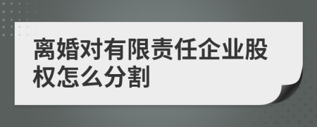 离婚对有限责任企业股权怎么分割