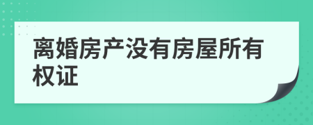 离婚房产没有房屋所有权证