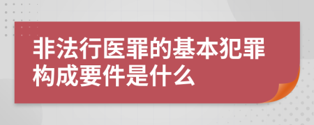 非法行医罪的基本犯罪构成要件是什么