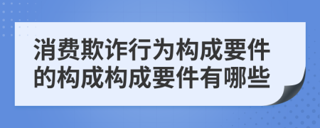 消费欺诈行为构成要件的构成构成要件有哪些