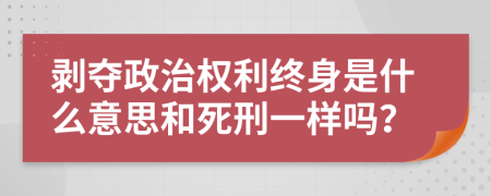 剥夺政治权利终身是什么意思和死刑一样吗？