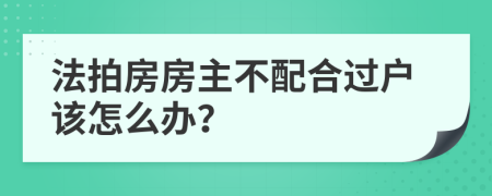 法拍房房主不配合过户该怎么办？