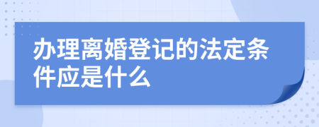 办理离婚登记的法定条件应是什么