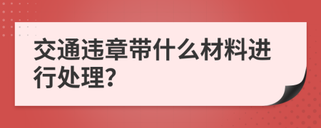 交通违章带什么材料进行处理？