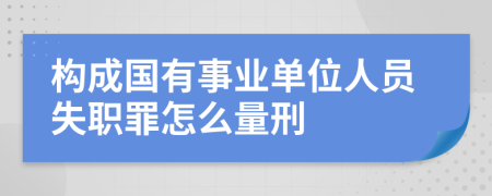 构成国有事业单位人员失职罪怎么量刑