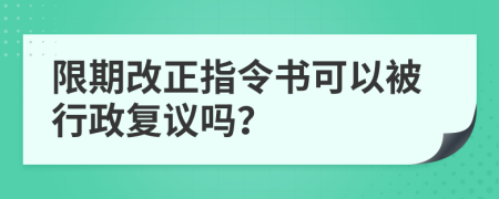 限期改正指令书可以被行政复议吗？