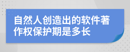 自然人创造出的软件著作权保护期是多长